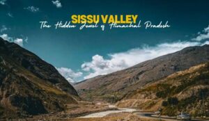 Sissu Valley | The Hidden Jewel of Himachal Pradesh